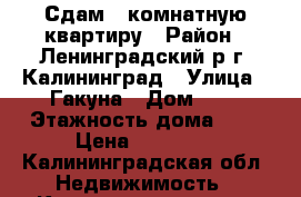 Сдам 1 комнатную квартиру › Район ­ Ленинградский р г. Калининград › Улица ­ Гакуна › Дом ­ 5 › Этажность дома ­ 9 › Цена ­ 17 000 - Калининградская обл. Недвижимость » Квартиры аренда   